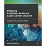 Designing Production-Grade and Large-Scale IoT Solutions: A comprehensive and practical guide to implementing end-to-end IoT solutions