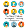 The ThinkNP Guide to Nonprofit Consulting: A Practical Workbook for Your Success: Your Step-by-Step Guide to a Successful Business Serving the Nonprof