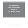 The photographic history of the Civil war (Volume III) The Decisive Battles