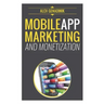 Mobile App Marketing And Monetization: How To Promote Mobile Apps Like A Pro: Learn to promote and monetize your Android or iPhone app. Get hundreds o