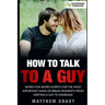 How to Talk to a Guy: Word For Word Scripts For the Most Important Make or Break Moments From Meeting a Man to Marriage