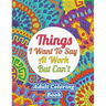 Things I Want To Say At Work But Can't: Adult Coloring Book