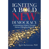 Igniting a Bold New Democracy: Empowering Citizens Through Game-Changing Reforms
