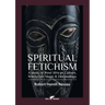 Spiritual Fetichism: A study of West African Culture, Witchcraft, Magic & Demonology