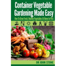 Container Vegetable Gardening Made Easy: How To Grow Fresh, Healthy Vegetables At Home In Pots