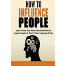 How To Influence People: Learn to get your voice heard and how to inspire people so they'll start listening to you