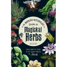 The Modern Witchcraft Guide to Magickal Herbs: Your Complete Guide to the Hidden Powers of Herbs