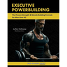 Executive Powerbuilding: The Proven Strength & Muscle Building Formula for Men Over 40