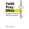 Faith Pray Obey: 40 Keys to Unlocking Spiritual Freedom