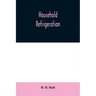 Household refrigeration; a complete treatise on the principles, types, construction, and operation of both ice and mechanically cooled domestic refrig
