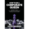 How to be a Corporate Queen: Negotiate Your Salary, Your Career, and Your Life to Achieve Everything You've Ever Wanted