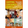 Shipping Container Homes: How To Build A Shipping Container Home For Cheap And Live Mortgage-Free For Life