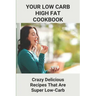Your Low Carb High Fat Cookbook: Crazy Delicious Recipes That Are Super Low-Carb: High-Fat Foods
