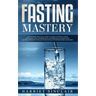 Fasting Mastery: The Ultimate Practical Guide to using Authphagy, OMAD (One Meal a Day), Intermittent, Extended and Alternate Day Fasti