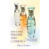 How to Make Perfumes and Cosmetics: A Guide to Making Your Own Perfume and Make up - Organic Scents, Aromatic Oils, Fragrant Balsams, Skin Powders and