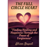 The Full Circle Heart: Finding Healing and Happiness Through the Power of Forgiveness