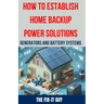 How to Establish Home Backup Power Solutions - Generators and Battery Systems: The Ultimate Guide to Choosing, Installing, and Maintaining Home Backup
