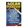 Solar Heater: Learn How To Build Water Heater, Air Heater, Solar Oven Tutorials