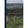 Practical Handbook of the Polish Language: Containing the Alphabet, Pronunciation, Fluency Exercises, Rules of Grammar, Various Conversations, Compreh