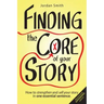 Finding the Core of Your Story: How to Strengthen and Sell Your Story in One Essential Sentence
