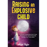 Raising An Explosive Child: The Ultimate Comprehensive Guide To Deal With An ADHD Kid. Channel Their Energy And Make Them Future Leaders
