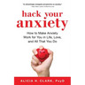 Hack Your Anxiety: How to Make Anxiety Work for You in Life, Love, and All That You Do