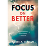 Focus on Better: A Real Deal Guide to Becoming a Match for Sustained Happiness, Success, and Fulfillment.