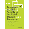 Enterprise-Grade It Security for Small and Medium Businesses: Building Security Systems, in Plain English
