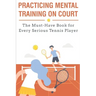 Practicing Mental Training On Court The Must-have Book For Every Serious Tennis Player: Mental Training