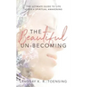 The Beautiful Un-Becoming: The Ultimate Guide to Life after Spiritual Awakening