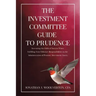 The Investment Committee Guide to Prudence: Increasing the Odds of Success When Fulfilling Your Fiduciary Responsibilities in the Administration of Pe