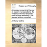 An Essay Concerning the Use of Reason in Propositions, the Evidence Whereof Depends Upon Human Testimony. the Second Edition Corrected.