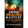 Crystal Healing Mastery: Heal Your Life With The Miracles And Power Of Crystals And Stones