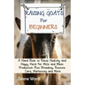 Raising Goats for Beginners: A Hand Book to Raise Healthy and Happy Herd for Milk and Meat Production Plus Breeding, Routine Care, Marketing and More