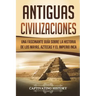 Antiguas Civilizaciones: Una Fascinante Guía sobre la Historia de los Mayas, Aztecas y el Imperio Inca (Libro en Español/Ancient Civilizations