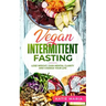 Vegan Intermittent Fasting: Lose Weight, Gain Mental Clarity and Change Your Life