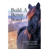 Build A Better Bond: 100+ Ways to Connect With Your Horse: 100+ Ways To Connect With Your Horse