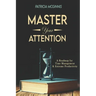 Master Your Attention: A Roadmap for Time Managment and Extreme Productivity