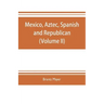Mexico, Aztec, Spanish and republican: a historical, geographical, political, statistical and social account of that country from the period of the in