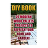 DIY Book: 20 Modern Wood Pallets Projects To Refresh Your Home And Garden!
