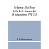 The German Allied Troops In The North American War Of Independence, 1776-1783