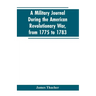 A military journal during the American revolutionary war, from 1775 to 1783; describing interesting events and transactions from this period; with num
