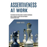 Assertiveness at Work: How to Empower Yourself and Gain Respect - Communication Skills (The Ultimate Self Help Guide to Achieve Confidence)