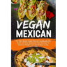 Vegan Mexican: The Plant Based Vegan Mexican Cookbook with Quick and Easy Restaurant Style Recipes To Enhance Weight Loss and Healthy Living