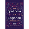The Spell Book For Beginners: The Complete Guide to Using Candles, Crystals, and Herbs in Over 150 Magic Spells: The Complete Guide to Using Candles,