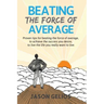 Beating The Force Of Average: Proven tips for beating the force of average, to achieve the success you desire, to live the life you really want to liv