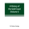 A history of the Gold Coast and Ashanti from the earliest times to the commencement of the twentieth century (Volume I)
