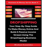 Dropshipping: Your Step-By-Step Guide To Make Money Online And Build A Passive Income Stream Using The Dropshipping Business Model