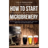 How to Start a Microbrewery: Be Your Own Boss, Make Good Money, and Craft Beer That You and Others Love