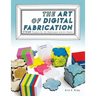 The Art of Digital Fabrication: STEAM Projects for the Makerspace and Art Studio